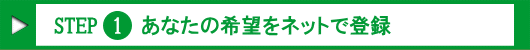 Step.1 あなたの希望をネットで登録!